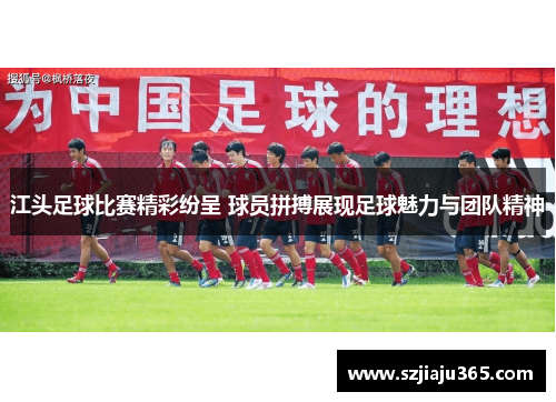江头足球比赛精彩纷呈 球员拼搏展现足球魅力与团队精神