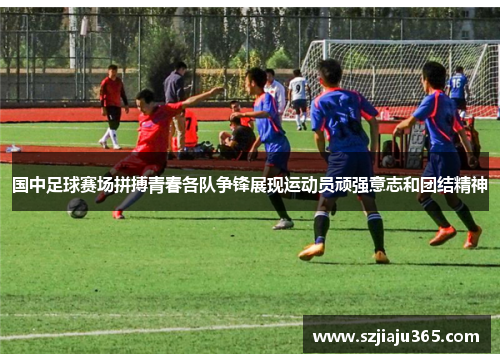 国中足球赛场拼搏青春各队争锋展现运动员顽强意志和团结精神