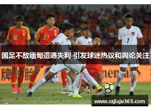 国足不敌缅甸遭遇失利 引发球迷热议和舆论关注