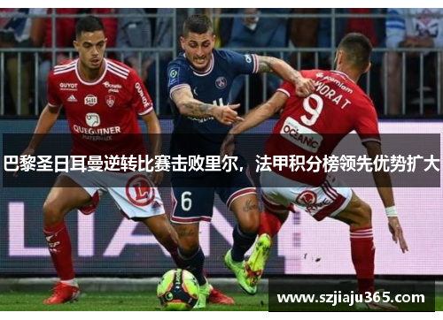巴黎圣日耳曼逆转比赛击败里尔，法甲积分榜领先优势扩大