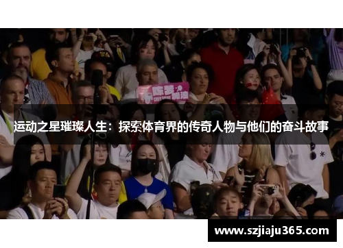 运动之星璀璨人生：探索体育界的传奇人物与他们的奋斗故事