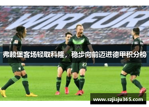 弗赖堡客场轻取科隆，稳步向前迈进德甲积分榜