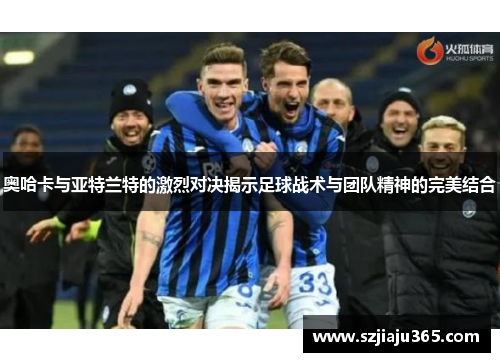奥哈卡与亚特兰特的激烈对决揭示足球战术与团队精神的完美结合