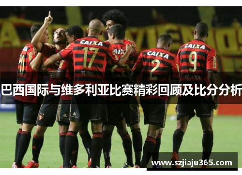 巴西国际与维多利亚比赛精彩回顾及比分分析