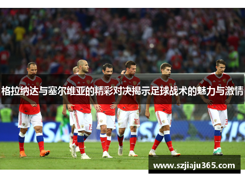 格拉纳达与塞尔维亚的精彩对决揭示足球战术的魅力与激情